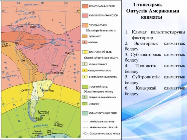 1-тапсырма.  Оңтүстік Американың  климаты   Климат қалыптастырушы факторлар. 2. Экваторлық климаттық белдеу. 3. Субэкваторлық климаттық белдеу 4. Тропиктік климаттық белдеу 5. Субтропиктік климаттық белдеу 6. Қоңыржай климаттық белдеу.