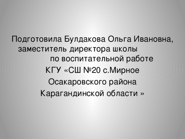 Подготовила Булдакова Ольга Ивановна, заместитель директора школы по воспитательной работе КГУ «СШ №20 с.Мирное  Осакаровского района Карагандинской области »