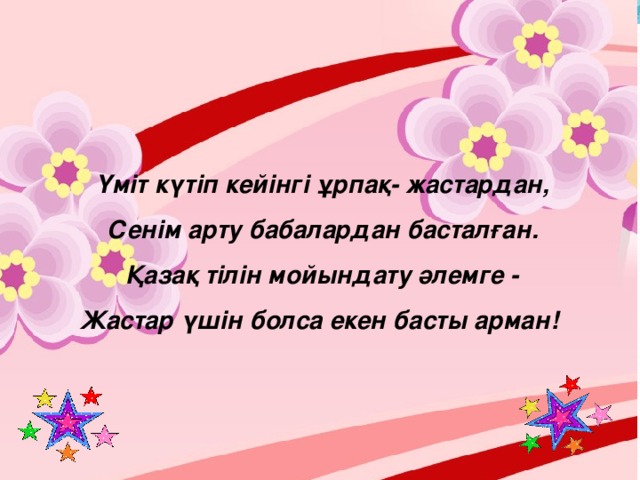 Үміт күтіп кейінгі ұрпақ- жастардан, Сенім арту бабалардан басталған. Қазақ тілін мойындату әлемге - Жастар үшін болса екен басты арман!