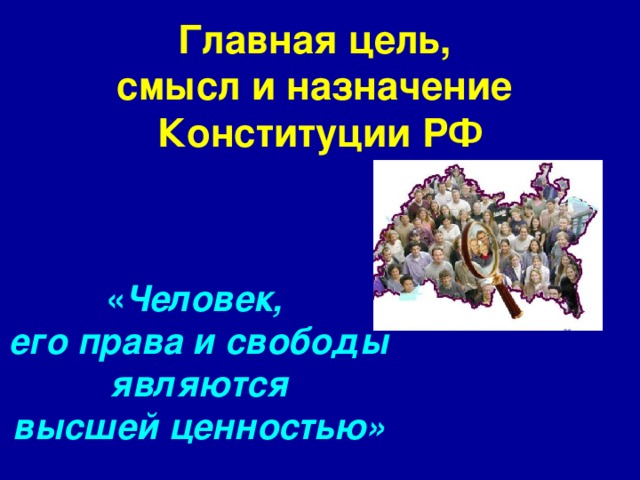 Главная цель,  смысл и назначение  Конституции РФ « Человек, его права и свободы  являются высшей ценностью»