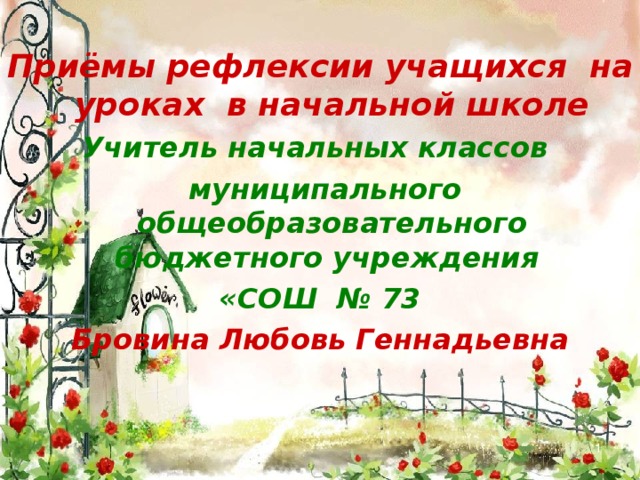 Приёмы рефлексии учащихся на уроках в начальной школе Учитель начальных классов  муниципального общеобразовательного бюджетного учреждения «СОШ № 73 Бровина Любовь Геннадьевна