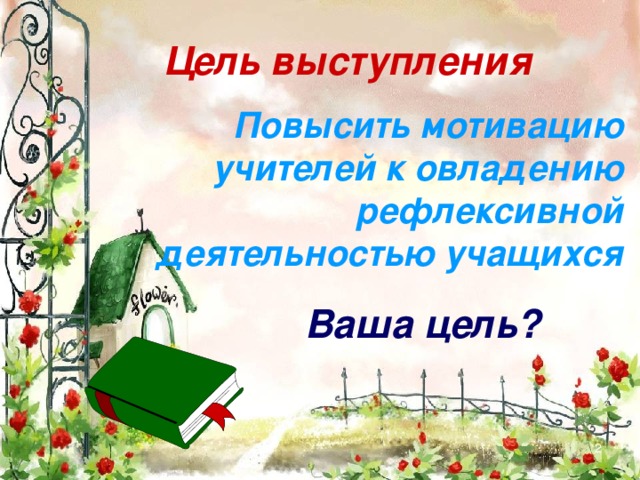 Цель выступления  Повысить мотивацию учителей к овладению рефлексивной деятельностью учащихся Ваша цель?