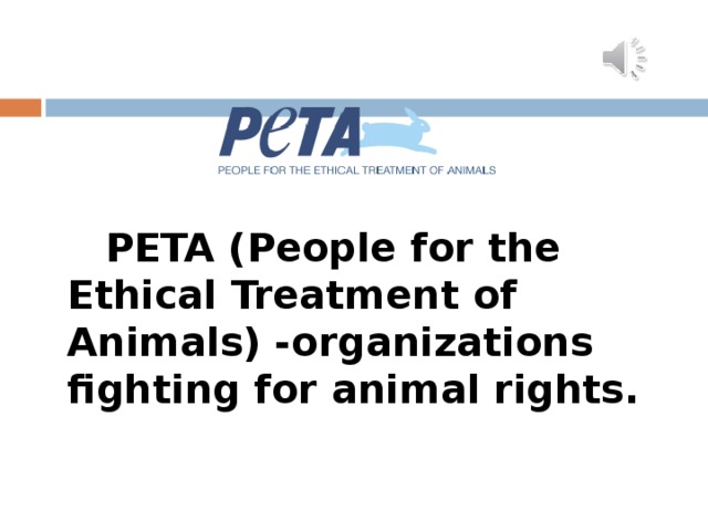 PETA (People for the Ethical Treatment of Animals) -organizations fighting for animal rights.