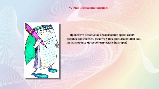 V. Этап «Домашнее задание»  Проведите небольшое исследование среди своих родных или соседей, узнайте у них оказывают ли и как, на их здоровье метеорологические факторы?