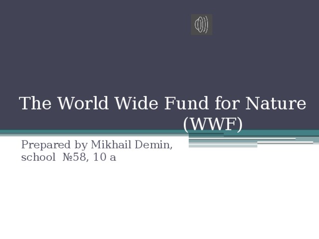 The World Wide Fund for Nature  (WWF) Prepared by Mikhail Demin, school №58, 10 а