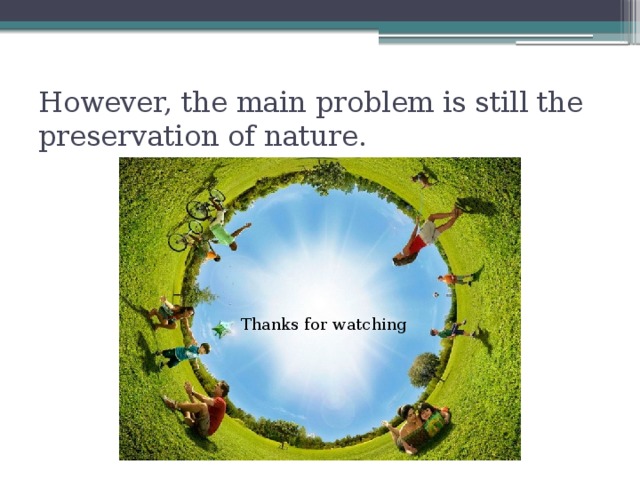 However, the main problem is still the preservation of nature. Thanks for watching