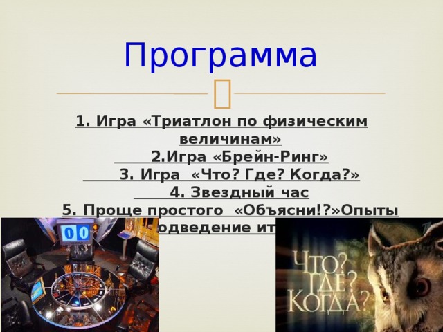 Программа   1. Игра «Триатлон по физическим величинам»  2.Игра «Брейн-Ринг»  3. Игра «Что? Где? Когда?»  4. Звездный час  5. Проще простого «Объясни!?»Опыты 6. Подведение итогов.