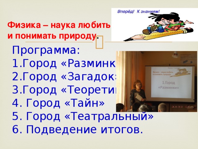 Физика – наука любить и понимать природу . Программа:  1.Город «Разминки»  2.Город «Загадок»  3.Город «Теоретиков»  4. Город «Тайн»  5. Город «Театральный»  6. Подведение итогов.