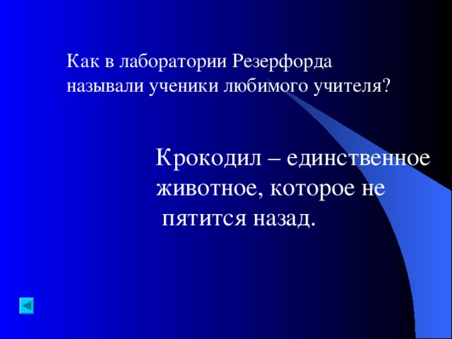 Как в лаборатории Резерфорда называли ученики любимого учителя? Крокодил – единственное животное, которое не  пятится назад.