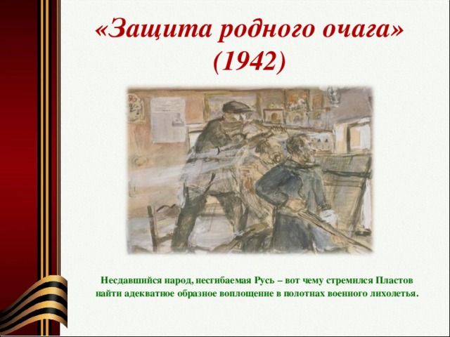 «Защита родного очага» (1942) Несдавшийся народ, несгибаемая Русь – вот чему стремился Пластов найти адекватное образное воплощение в полотнах военного лихолетья.