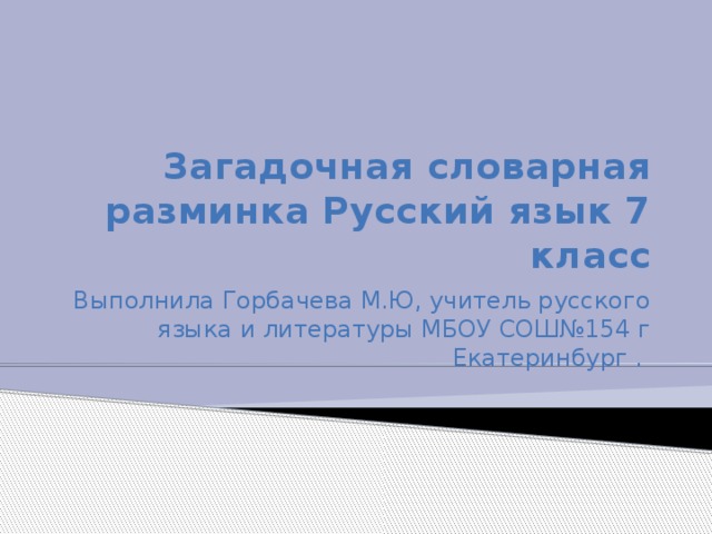 Загадочная словарная разминка Русский язык 7 класс Выполнила Горбачева М.Ю, учитель русского языка и литературы МБОУ СОШ№154 г Екатеринбург .