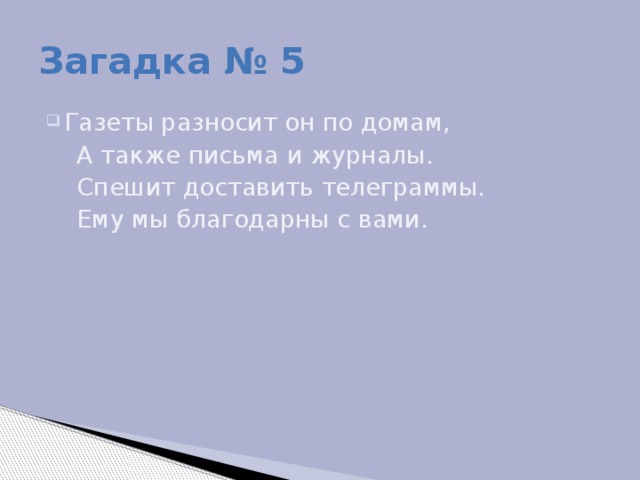 Загадка № 5 Газеты разносит он по домам,  А также письма и журналы.  Спешит доставить телеграммы.  Ему мы благодарны с вами.