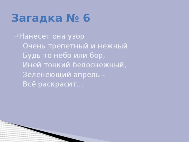 Загадка № 6 Нанесет она узор  Очень трепетный и нежный  Будь то небо или бор,  Иней тонкий белоснежный,  Зеленеющий апрель –  Всё раскрасит...