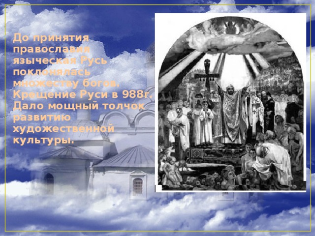 До принятия православия языческая Русь поклонялась множеству богов. Крещение Руси в 988г. Дало мощный толчок развитию художественной культуры.