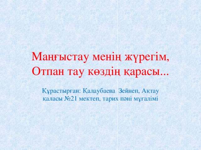 Маңғыстау менің жүрегім, Отпан тау көздің қарасы... Құрастырған: Қалаубаева Зейнеп, Ақтау қаласы №21 мектеп, тарих пәні мұғалімі