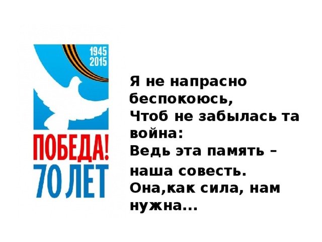 Я не напрасно беспокоюсь,   Чтоб не забылась та война:   Ведь эта память – наша совесть.   Она,как сила, нам нужна... 