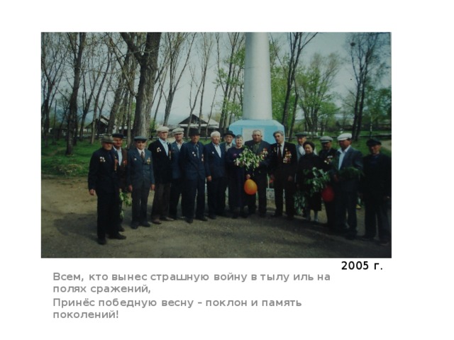 2005 г. Всем, кто вынес страшную войну в тылу иль на полях сражений, Принёс победную весну – поклон и память поколений!