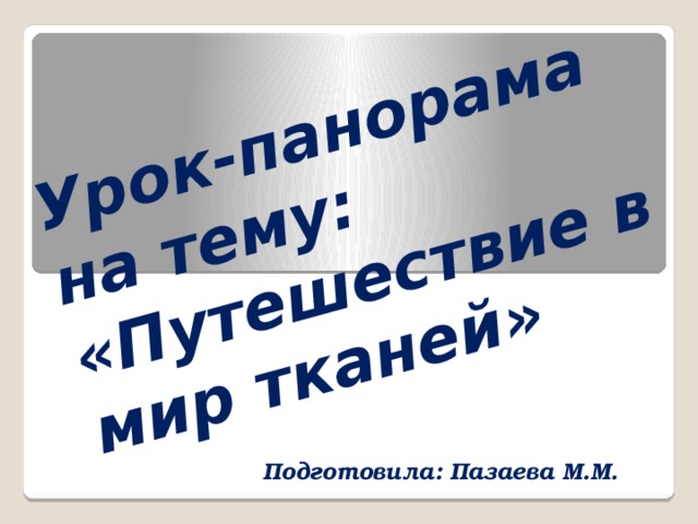 Урок-панорама на тему: «Путешествие в мир тканей» Подготовила: Пазаева М.М.