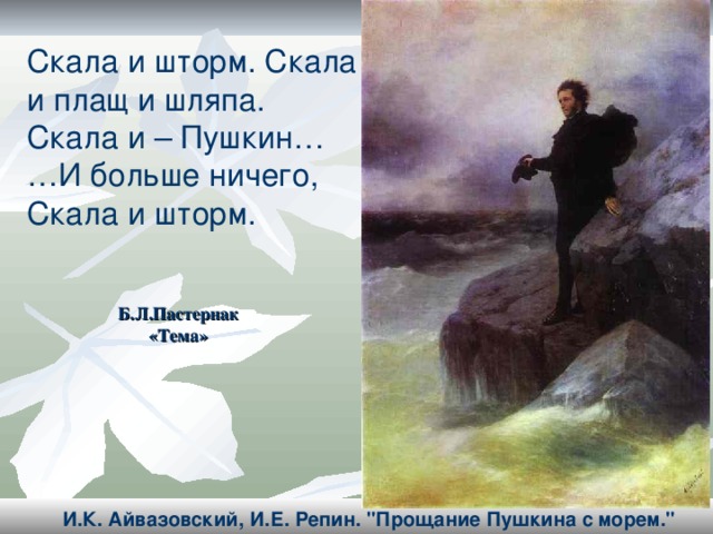 Скала и шторм. Скала и плащ и шляпа. Скала и – Пушкин… … И больше ничего, Скала и шторм. Б.Л.Пастернак  «Тема»  И.К. Айвазовский, И.Е. Репин. 