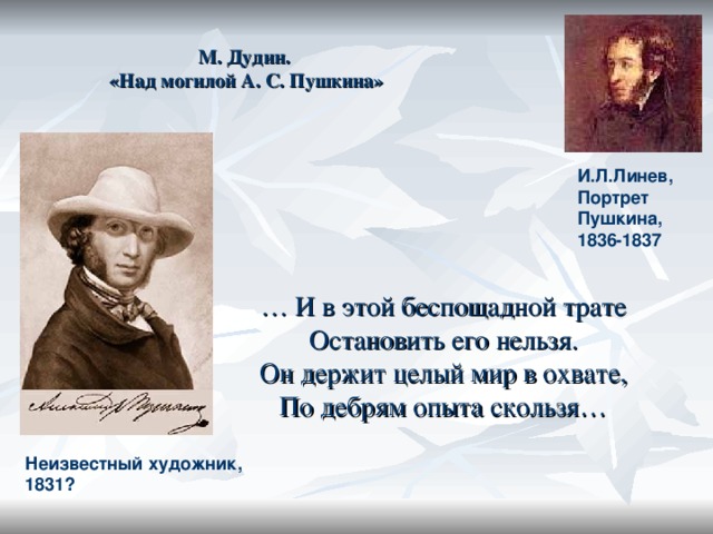 М. Дудин.  «Над могилой А. С. Пушкина» И.Л.Линев, Портрет Пушкина, 1836-1837 … И в этой беспощадной трате Остановить его нельзя. Он держит целый мир в охвате, По дебрям опыта скользя… Неизвестный художник, 1831?