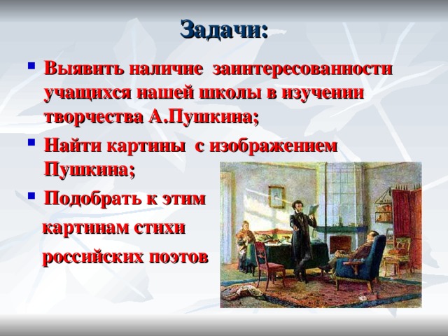 Задачи:   Выявить наличие заинтересованности учащихся нашей школы в изучении творчества А.Пушкина; Найти картины с изображением Пушкина; Подобрать к этим  картинам стихи  российских поэтов