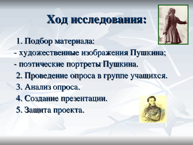 Ход исследования:  1. Подбор материала:  - художественные изображения Пушкина;  - поэтические портреты Пушкина.  2. Проведение опроса в группе учащихся.  3. Анализ опроса.  4. Создание презентации.  5. Защита проекта.