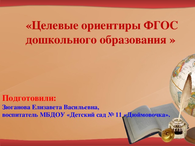 «Целевые ориентиры ФГОС дошкольного образования » Подготовили:  Зюганова Елизавета Васильевна,  воспитатель МБДОУ «Детский сад № 11 «Дюймовочка».