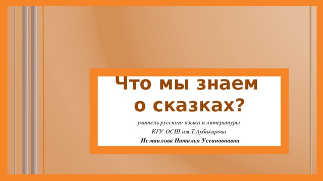 Что мы знаем  о сказках? учитель русского языка и литературы КГУ ОСШ им.Т.Аубакирова   Исмаилова Наталья Усеиновнавна