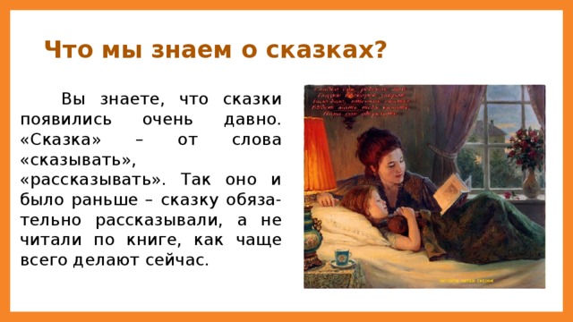 Что мы знаем о сказках?  Вы знаете, что сказки появились очень давно. «Сказка» – от слова «сказывать», «рассказывать». Так оно и было раньше – сказку обяза-тельно рассказывали, а не читали по книге, как чаще всего делают сейчас.