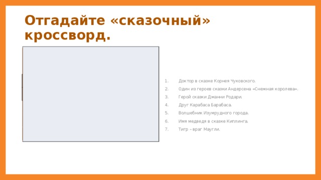 Отгадайте «сказочный» кроссворд. Доктор в сказке Корнея Чуковского. Один из героев сказки Андерсена «Снежная королева». Герой сказки Джанни Родари. Друг Карабаса Барабаса. Волшебник Изумрудного города. Имя медведя в сказке Киплинга. Тигр – враг Маугли. 3* 1* * 4* * * * * * * 2* * * * * * * 6* * * * * * * 5* * 7* * * * * * * * * * * * * * * *