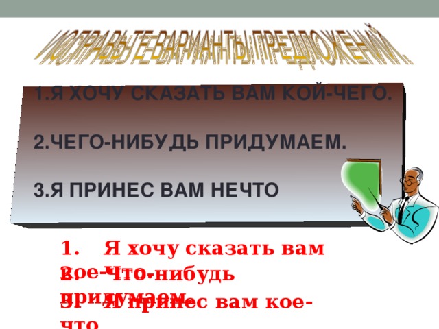 Я ХОЧУ СКАЗАТЬ ВАМ КОЙ-ЧЕГО.  ЧЕГО-НИБУДЬ ПРИДУМАЕМ.  Я ПРИНЕС ВАМ НЕЧТО