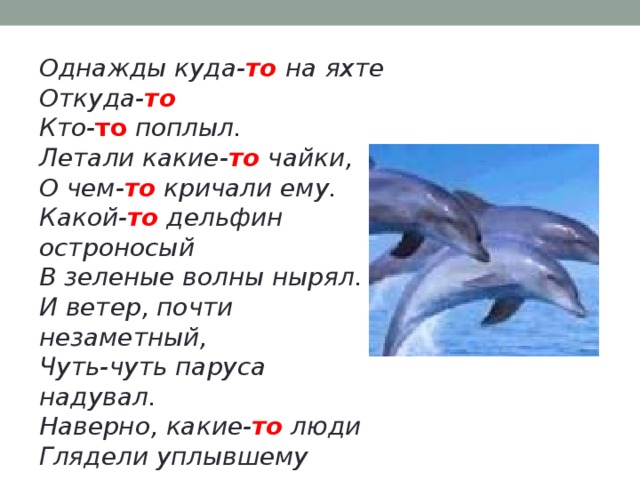 Однажды куда- то на яхте Откуда- то Кто- то поплыл. Летали какие- то чайки, О чем- то кричали ему. Какой- то дельфин остроносый В зеленые волны нырял. И ветер, почти незаметный, Чуть-чуть паруса надувал. Наверно, какие- то люди Глядели уплывшему вслед. И кто- то , наверное, думал: «Скорей возвращайся назад»  Ю. Коваль .