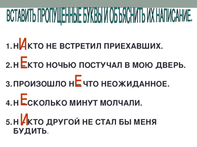 Н – КТО НЕ ВСТРЕТИЛ ПРИЕХАВШИХ.  Н – КТО НОЧЬЮ ПОСТУЧАЛ В МОЮ ДВЕРЬ.  ПРОИЗОШЛО Н – ЧТО НЕОЖИДАННОЕ.  Н – СКОЛЬКО МИНУТ МОЛЧАЛИ.  Н – КТО ДРУГОЙ НЕ СТАЛ БЫ МЕНЯ БУДИТЬ .