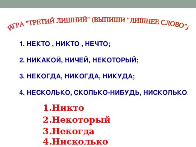 НЕКТО , НИКТО , НЕЧТО;  НИКАКОЙ, НИЧЕЙ, НЕКОТОРЫЙ;  НЕКОГДА, НИКОГДА, НИКУДА;  НЕСКОЛЬКО, СКОЛЬКО-НИБУДЬ, НИСКОЛЬКО .