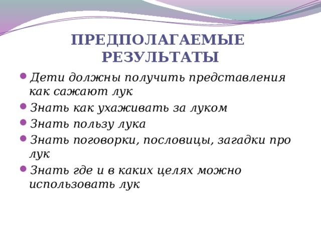 Предполагаемые результаты Дети должны получить представления как сажают лук Знать как ухаживать за луком Знать пользу лука Знать поговорки, пословицы, загадки про лук Знать где и в каких целях можно использовать лук