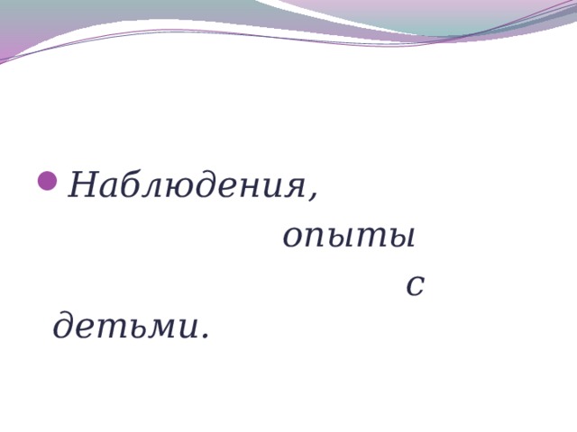 Наблюдения,  опыты  с детьми.