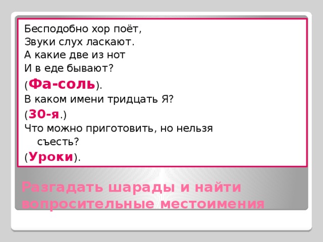 Бесподобно хор поёт, Звуки слух ласкают. А какие две из нот И в еде бывают? ( Фа-соль ). В каком имени тридцать Я? ( 30-я .) Что можно приготовить, но нельзя  съесть? ( Уроки ). Разгадать шарады и найти вопросительные местоимения