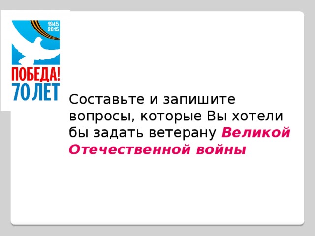 Составьте и запишите вопросы, которые Вы хотели бы задать ветерану Великой Отечественной войны