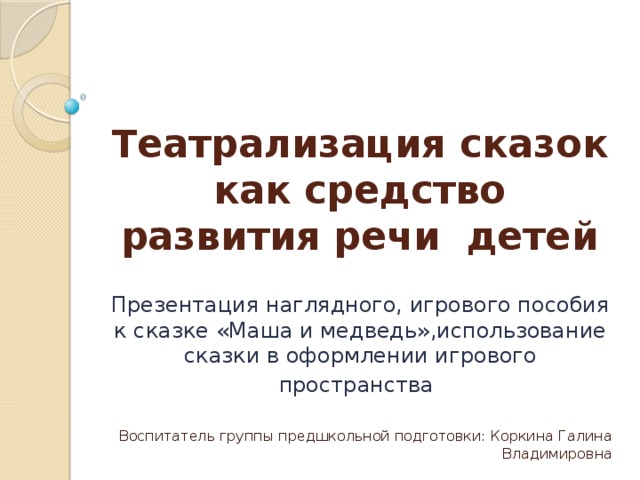 Театрализация сказок как средство развития речи детей Презентация наглядного, игрового пособия к сказке «Маша и медведь»,использование сказки в оформлении игрового пространства  Воспитатель группы предшкольной подготовки: Коркина Галина Владимировна