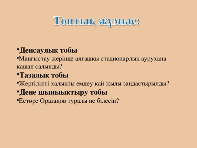 Денсаулық тобы Маңғыстау жерінде алғашқы стационарлық аурухана қашан салынды? Тазалық тобы Жергілікті халықты емдеу қай жылы заңдастырылды? Дене шыныықтыру тобы Естөре Оразақов туралы не білесің?