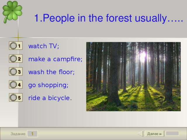 1.People in the forest usually….. watch TV; 1 0 make a campfire; 2 1 wash the floor; 3 0 go shopping; 4 0 ride a bicycle . 5 0 1 Далее ► Задание