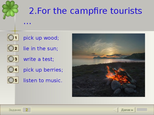 2.For the campfire tourists … pick up wood; 1 1 lie in the sun; 2 0 write a test; 3 0 pick up berries; 4 0 listen to music. 5 0 2 Далее ► Задание