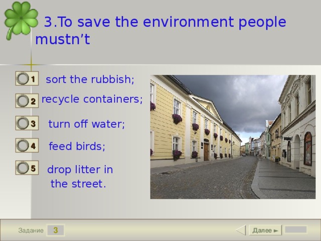 3.To save the environment people mustn’t sort the rubbish; 1 0 recycle containers; 2 0 turn off water; 3 0 feed birds; 4 0 5 drop litter in  the street. 1 3 Далее ► Задание