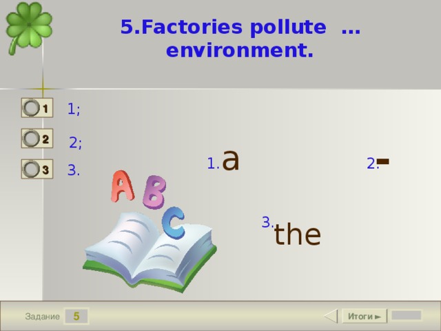 5.Factories pollute … environment.   1; 1 0 2 0 - 2; a  1. 2. 3. 3 1   the  3. 5 Итоги ► Задание