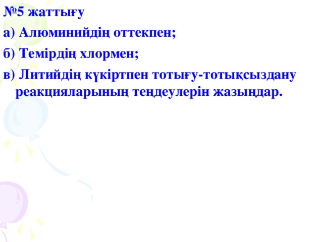 № 5 жаттығу а) Алюминийдің оттекпен; б) Темірдің хлормен; в) Литийдің күкіртпен тотығу-тотықсыздану реакцияларының теңдеулерін жазыңдар.