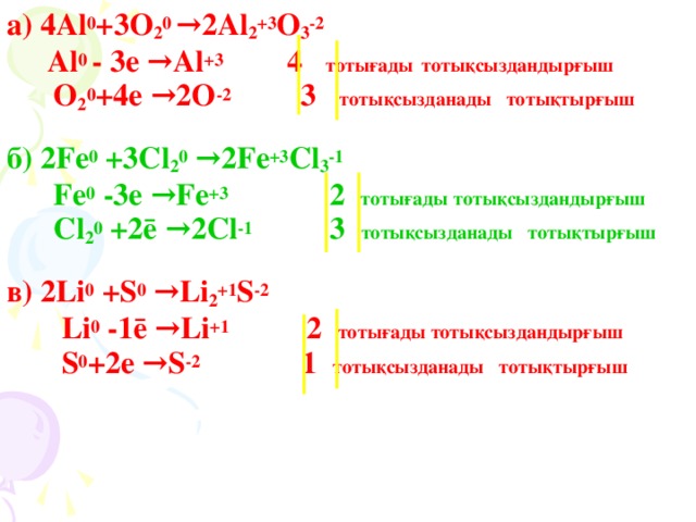 а) 4Al 0 +3O 2 0 →2Al 2 +3 O 3 -2  Al 0 - 3e →Al +3 4  тотығады  тотықсыздандырғыш  O 2 0 +4e →2O -2 3  тотықсызданады тотықтырғыш  б) 2Fe 0 +3Cl 2 0 →2Fe +3 Cl 3 -1  Fe 0 -3e →Fe +3 2  тотығады тотықсыздандырғыш  Cl 2 0 +2 ē →2Cl -1   3  тотықсызданады тотықтырғыш  в) 2Li 0 +S 0 →Li 2 +1 S -2  Li 0 -1 ē →Li +1   2  тотығады тотықсыздандырғыш  S 0 +2e →S -2   1  тотықсызданады тотықтырғыш