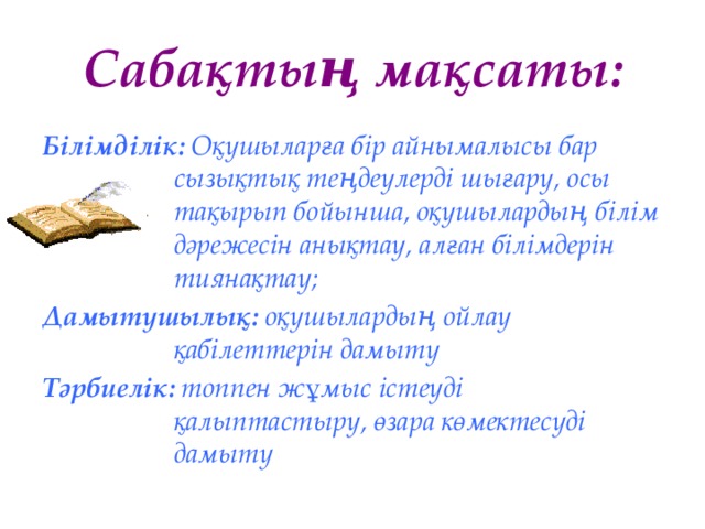 Сабақтың мақсаты: Білімділік: Оқушыларға бір айнымалысы бар сызықтық теңдеулерді шығару, осы тақырып бойынша, оқушылардың білім дәрежесін анықтау, алған білімдерін тиянақтау; Дамытушылық: оқушылардың ойлау қабілеттерін дамыту Тәрбиелік: топпен жұмыс істеуді қалыптастыру, өзара көмектесуді дамыту