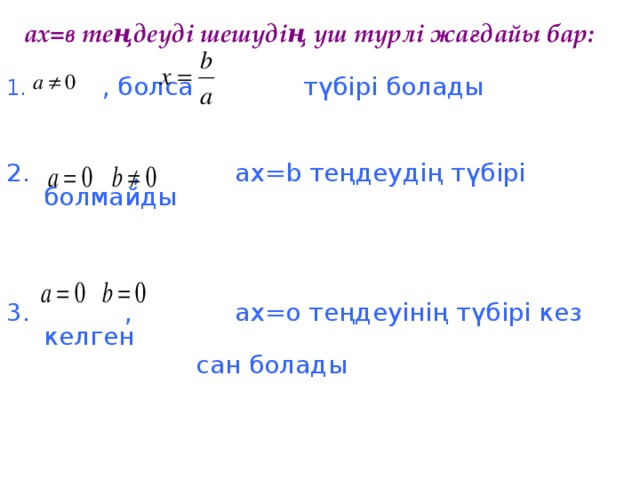 ах=в теңдеуді шешудің үш түрлі жағдайы бар: 1. , болса түбірі болады 2. , ах=b теңдеудің түбірі болмайды 3. , ах=o теңдеуінің түбірі кез келген  сан болады