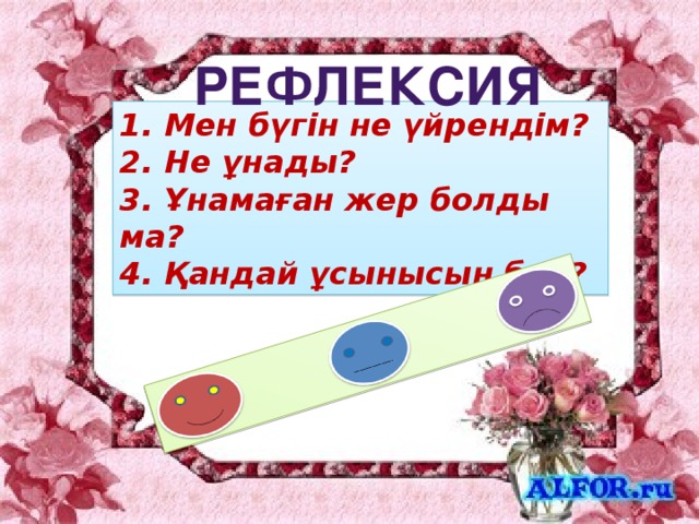 рефлексия 1. Мен бүгін не үйрендім? 2. Не ұнады? 3. Ұнамаған жер болды ма? 4. Қандай ұсынысың бар? 16