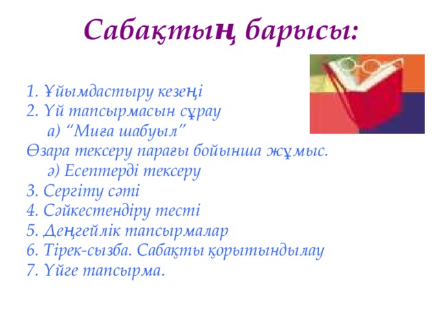 Сабақтың барысы: 1. Ұйымдастыру кезеңі 2. Үй тапсырмасын сұрау  а) “Миға шабуыл” Өзара тексеру парағы бойынша жұмыс.  ә) Есептерді тексеру 3. Cергіту сәті 4. Сәйкестендіру тесті 5. Деңгейлік тапсырмалар 6. Тірек-сызба. Сабақты қорытындылау 7. Үйге тапсырма.